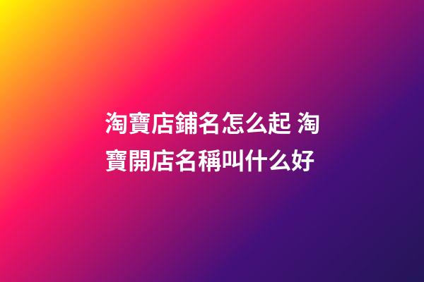 淘寶店鋪名怎么起 淘寶開店名稱叫什么好-第1張-店鋪起名-玄機派